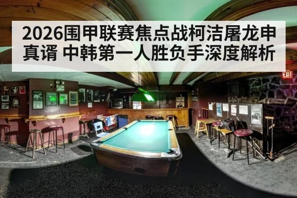 2026围甲联赛焦点战柯洁屠龙申真谞 中韩第一人胜负手深度解析
