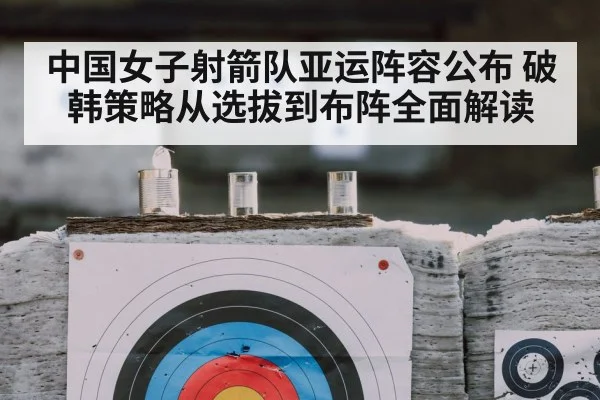 中国女子射箭队亚运阵容公布 破韩策略从选拔到布阵全面解读
