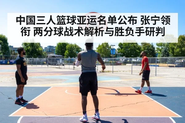 中国三人篮球亚运名单公布 张宁领衔 两分球战术解析与胜负手研判
