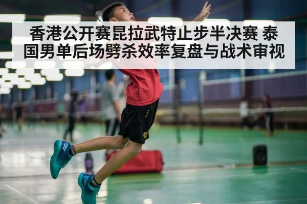 香港公开赛昆拉武特止步半决赛 泰国男单后场劈杀效率复盘与战术审视