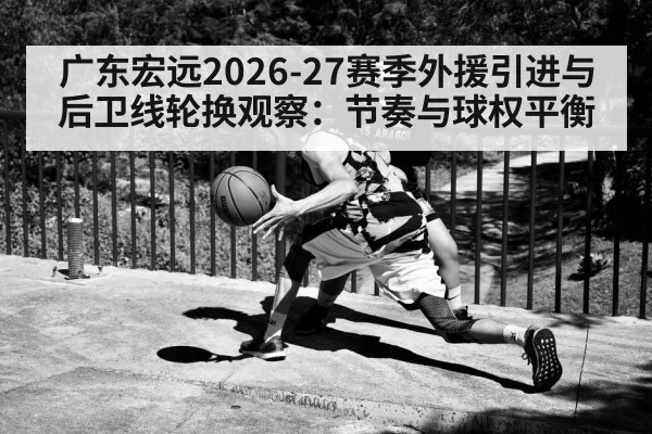 广东宏远2026-27赛季外援引进与后卫线轮换观察：节奏与球权平衡
