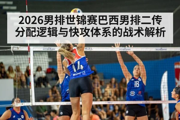 2026男排世锦赛巴西男排二传分配逻辑与快攻体系的战术解析
