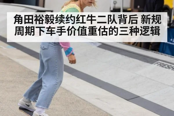 角田裕毅续约红牛二队背后 新规周期下车手价值重估的三种逻辑