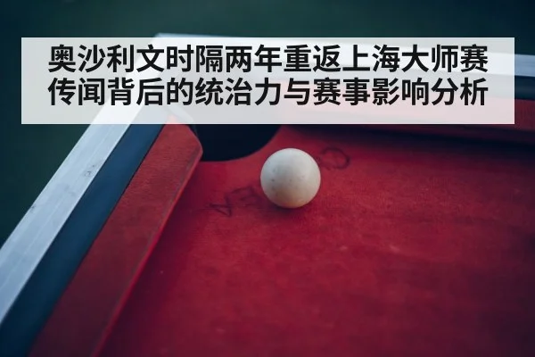 奥沙利文时隔两年重返上海大师赛传闻背后的统治力与赛事影响分析